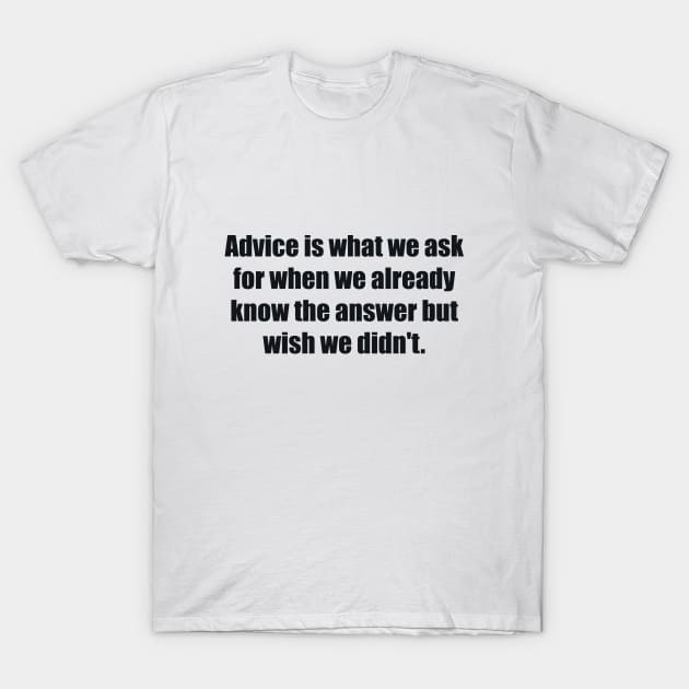 Advice is what we ask for when we already know the answer but wish we didn't T-Shirt by BL4CK&WH1TE 